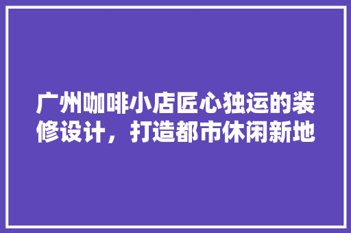 广州咖啡小店匠心独运的装修设计，打造都市休闲新地标