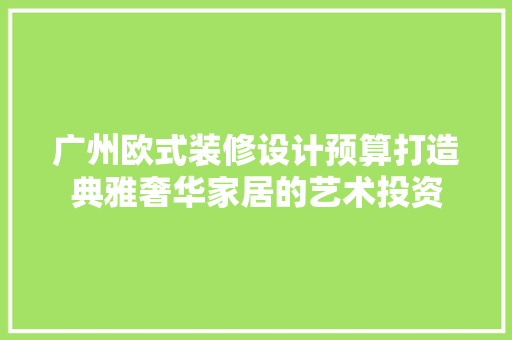 广州欧式装修设计预算打造典雅奢华家居的艺术投资