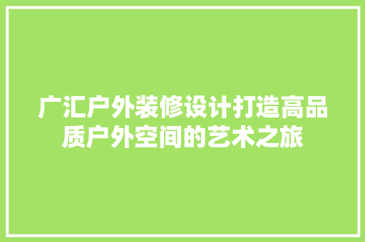 广汇户外装修设计打造高品质户外空间的艺术之旅