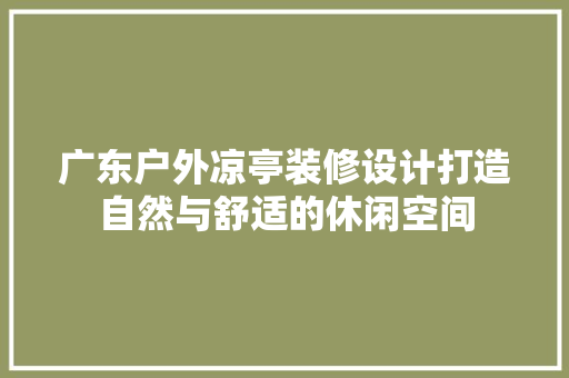 广东户外凉亭装修设计打造自然与舒适的休闲空间