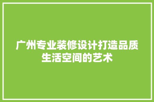广州专业装修设计打造品质生活空间的艺术