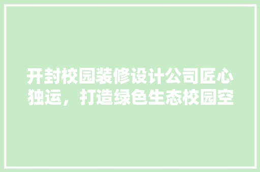 开封校园装修设计公司匠心独运，打造绿色生态校园空间