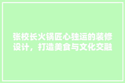 张校长火锅匠心独运的装修设计，打造美食与文化交融的用餐体验
