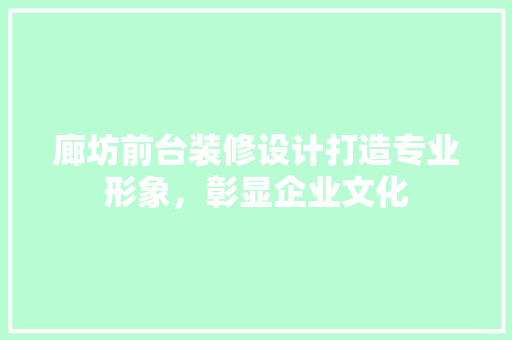 廊坊前台装修设计打造专业形象，彰显企业文化
