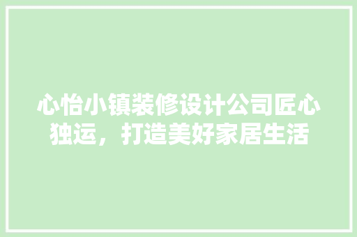 心怡小镇装修设计公司匠心独运，打造美好家居生活