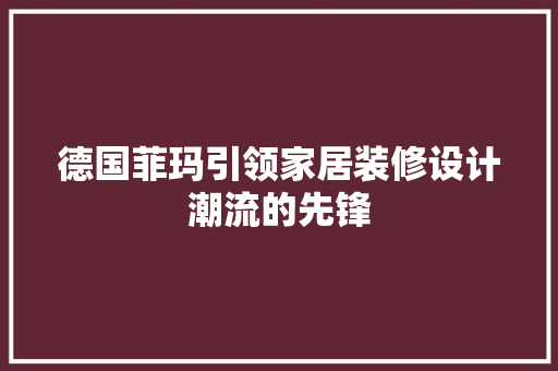 德国菲玛引领家居装修设计潮流的先锋