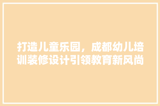 打造儿童乐园，成都幼儿培训装修设计引领教育新风尚