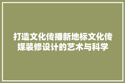 打造文化传播新地标文化传媒装修设计的艺术与科学