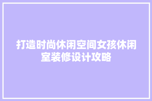 打造时尚休闲空间女孩休闲室装修设计攻略