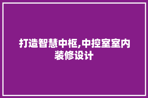 打造智慧中枢,中控室室内装修设计