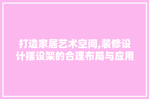 打造家居艺术空间,装修设计摆设架的合理布局与应用