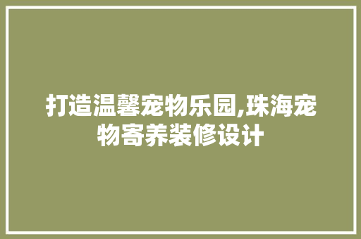 打造温馨宠物乐园,珠海宠物寄养装修设计