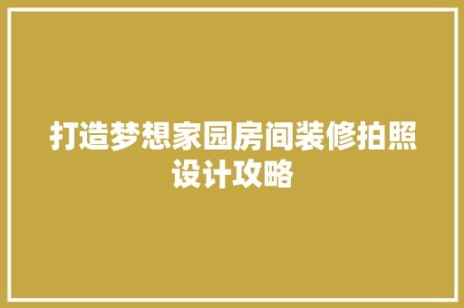 打造梦想家园房间装修拍照设计攻略