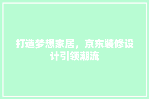打造梦想家居，京东装修设计引领潮流