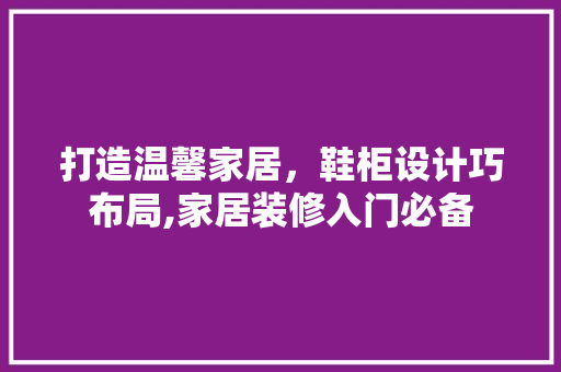 打造温馨家居，鞋柜设计巧布局,家居装修入门必备
