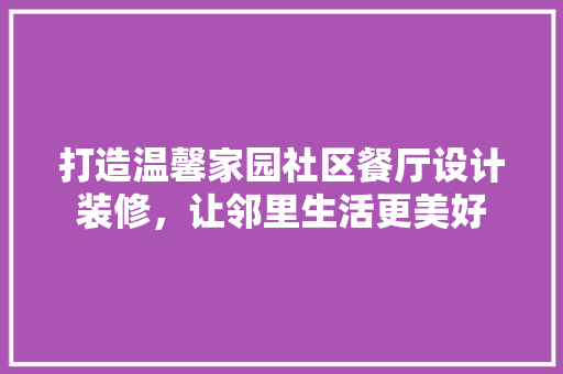 打造温馨家园社区餐厅设计装修，让邻里生活更美好