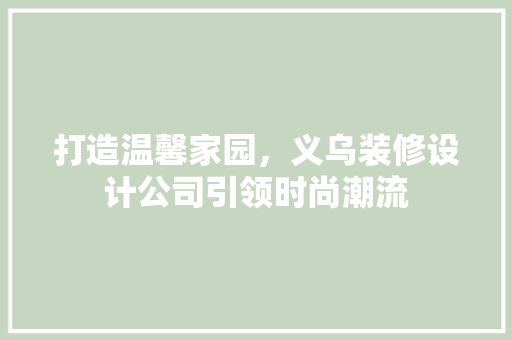 打造温馨家园，义乌装修设计公司引领时尚潮流