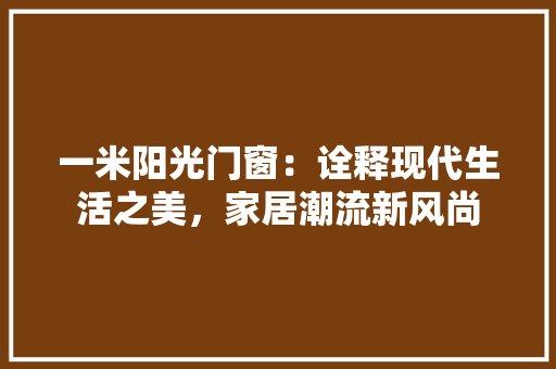 一米阳光门窗：诠释现代生活之美，家居潮流新风尚