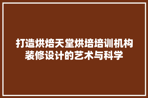 打造烘焙天堂烘培培训机构装修设计的艺术与科学