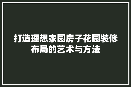 打造理想家园房子花园装修布局的艺术与方法