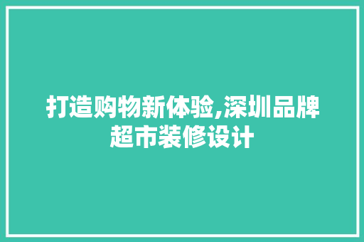 打造购物新体验,深圳品牌超市装修设计