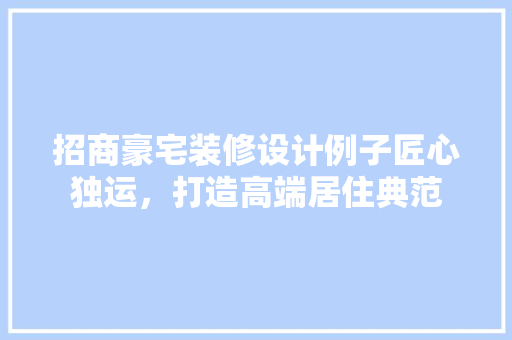 招商豪宅装修设计例子匠心独运，打造高端居住典范