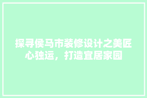 探寻侯马市装修设计之美匠心独运，打造宜居家园