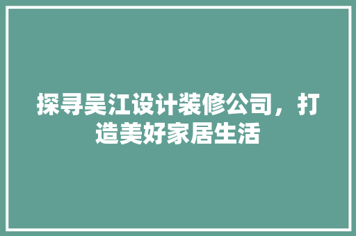 探寻吴江设计装修公司，打造美好家居生活