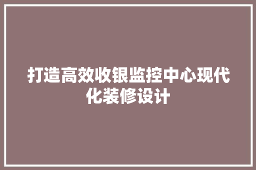 打造高效收银监控中心现代化装修设计