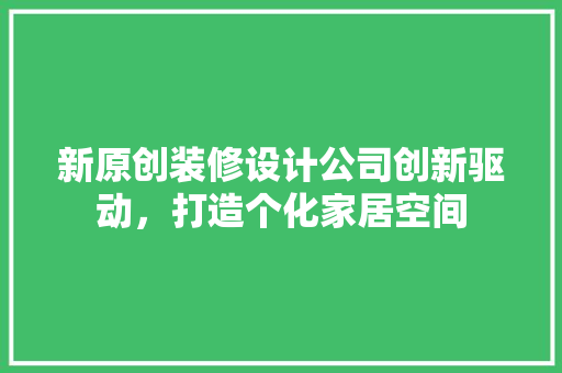 新原创装修设计公司创新驱动，打造个化家居空间