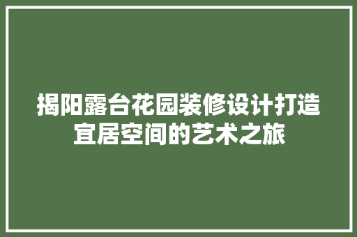 揭阳露台花园装修设计打造宜居空间的艺术之旅