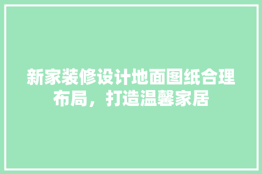 新家装修设计地面图纸合理布局，打造温馨家居
