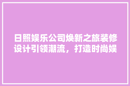 日照娱乐公司焕新之旅装修设计引领潮流，打造时尚娱乐新地标