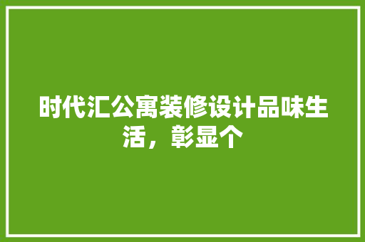 时代汇公寓装修设计品味生活，彰显个
