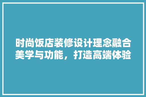 时尚饭店装修设计理念融合美学与功能，打造高端体验空间