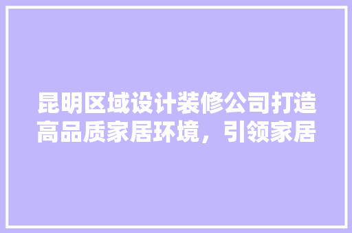 昆明区域设计装修公司打造高品质家居环境，引领家居潮流