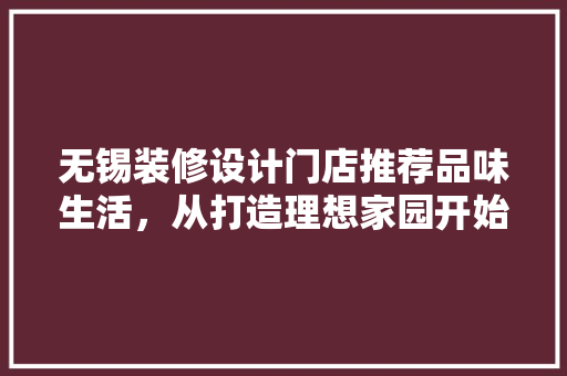 无锡装修设计门店推荐品味生活，从打造理想家园开始