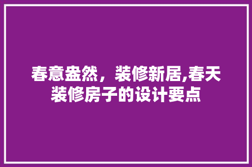 春意盎然，装修新居,春天装修房子的设计要点 现代风格装饰