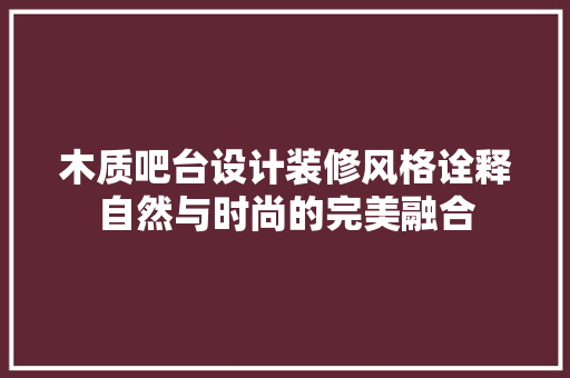 木质吧台设计装修风格诠释自然与时尚的完美融合