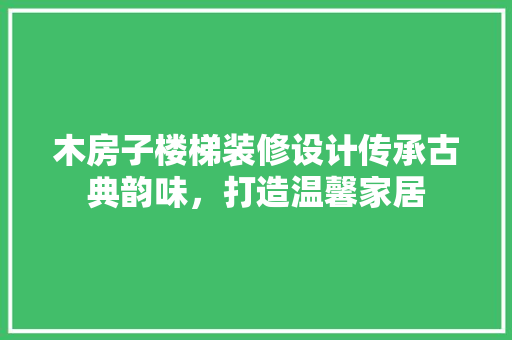 木房子楼梯装修设计传承古典韵味，打造温馨家居