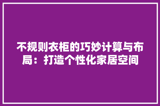 不规则衣柜的巧妙计算与布局：打造个性化家居空间 家居装修