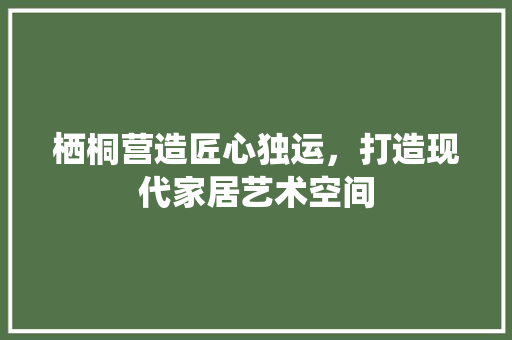 栖桐营造匠心独运，打造现代家居艺术空间