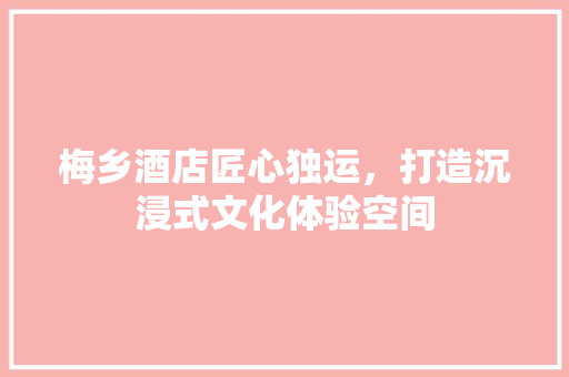 梅乡酒店匠心独运，打造沉浸式文化体验空间