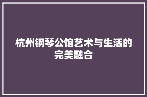 杭州钢琴公馆艺术与生活的完美融合