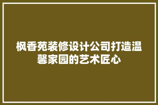枫香苑装修设计公司打造温馨家园的艺术匠心