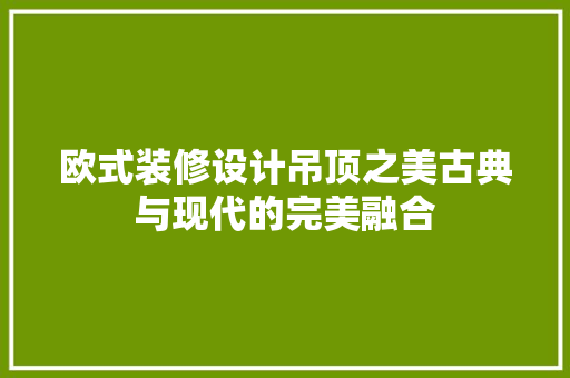 欧式装修设计吊顶之美古典与现代的完美融合
