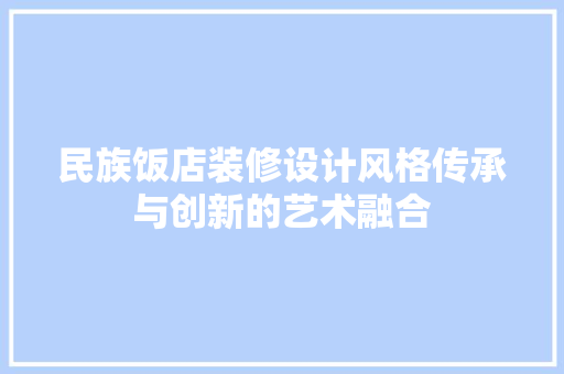 民族饭店装修设计风格传承与创新的艺术融合