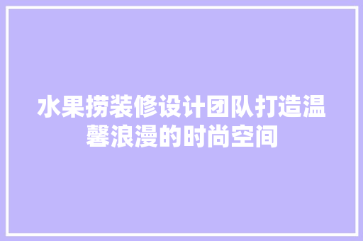 水果捞装修设计团队打造温馨浪漫的时尚空间