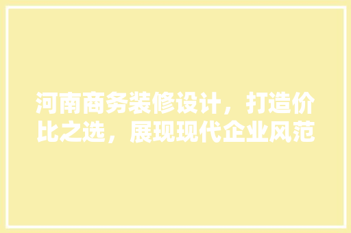 河南商务装修设计，打造价比之选，展现现代企业风范