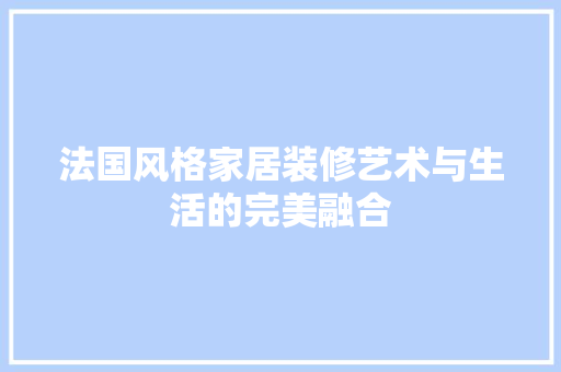 法国风格家居装修艺术与生活的完美融合